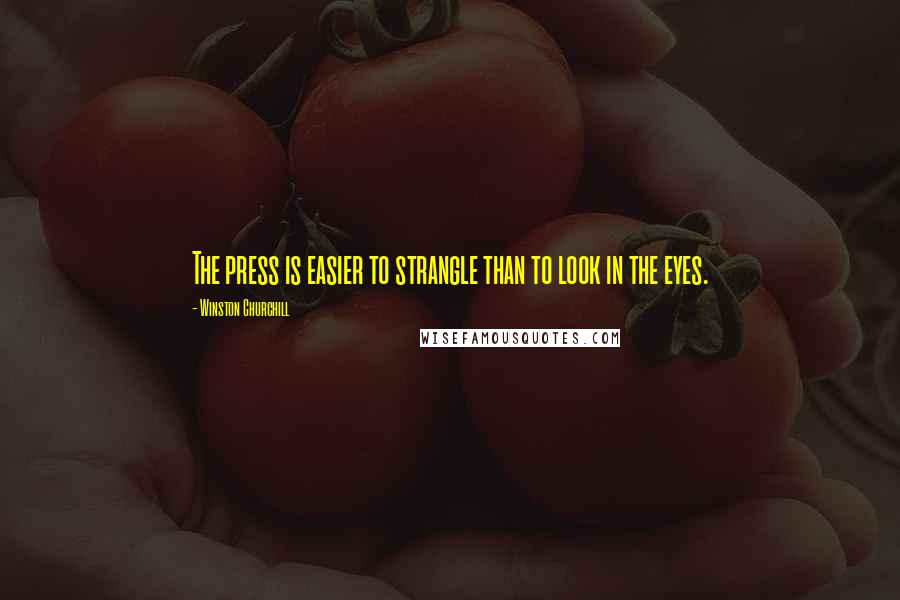 Winston Churchill Quotes: The press is easier to strangle than to look in the eyes.