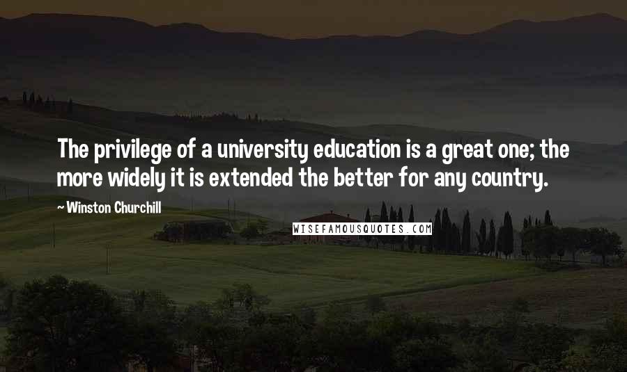 Winston Churchill Quotes: The privilege of a university education is a great one; the more widely it is extended the better for any country.