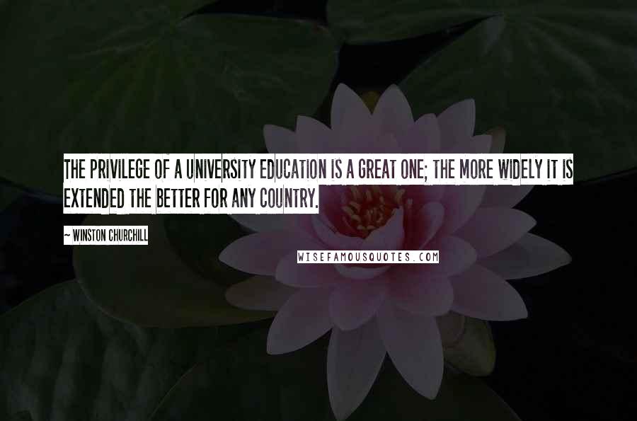 Winston Churchill Quotes: The privilege of a university education is a great one; the more widely it is extended the better for any country.