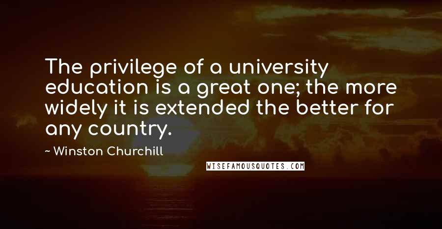 Winston Churchill Quotes: The privilege of a university education is a great one; the more widely it is extended the better for any country.