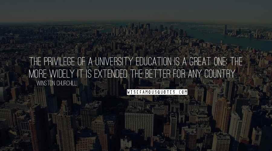 Winston Churchill Quotes: The privilege of a university education is a great one; the more widely it is extended the better for any country.