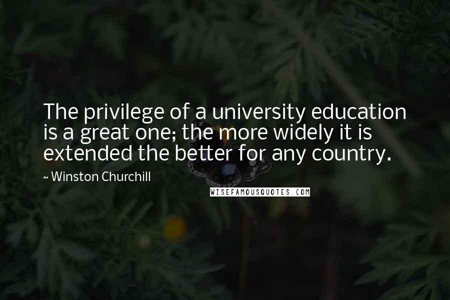 Winston Churchill Quotes: The privilege of a university education is a great one; the more widely it is extended the better for any country.