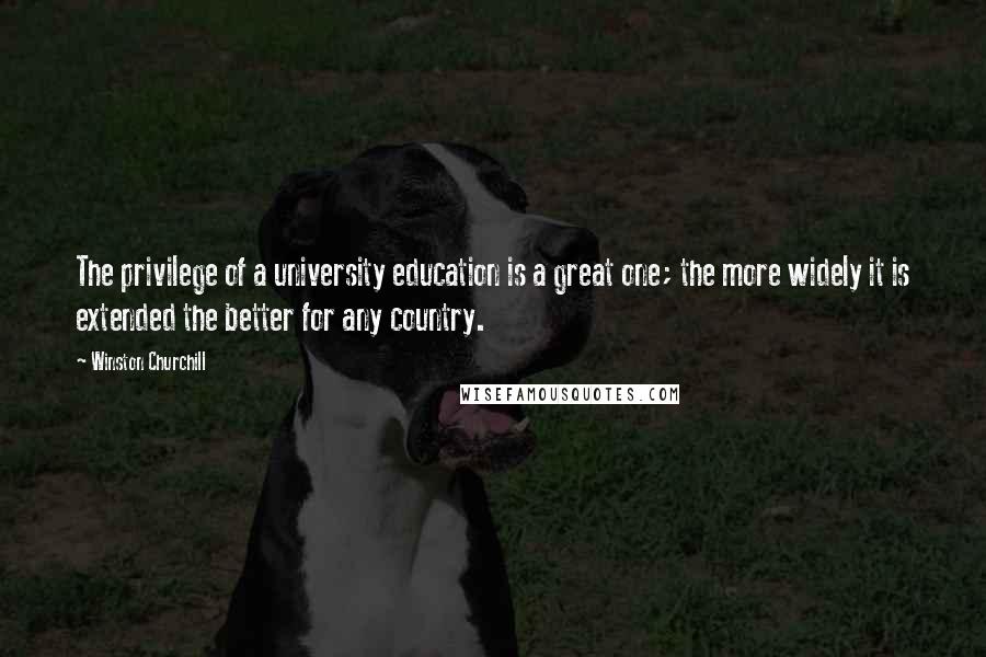 Winston Churchill Quotes: The privilege of a university education is a great one; the more widely it is extended the better for any country.