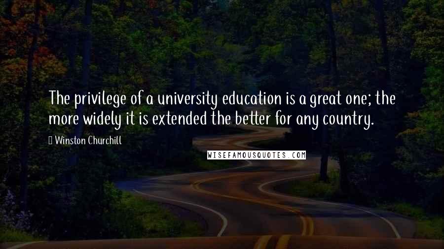 Winston Churchill Quotes: The privilege of a university education is a great one; the more widely it is extended the better for any country.