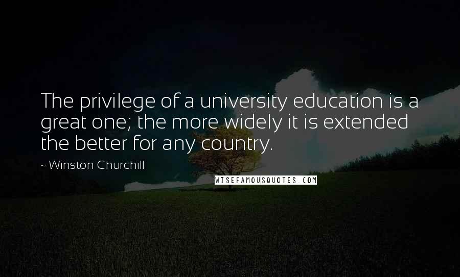 Winston Churchill Quotes: The privilege of a university education is a great one; the more widely it is extended the better for any country.