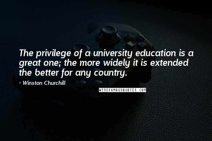 Winston Churchill Quotes: The privilege of a university education is a great one; the more widely it is extended the better for any country.