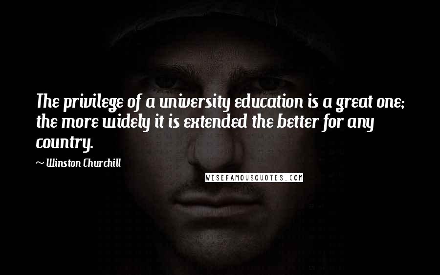 Winston Churchill Quotes: The privilege of a university education is a great one; the more widely it is extended the better for any country.