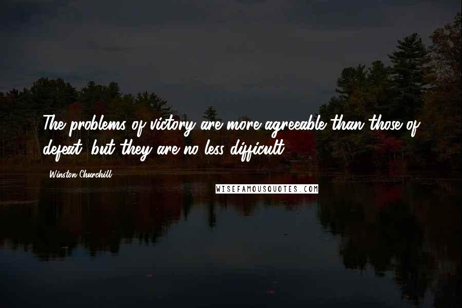 Winston Churchill Quotes: The problems of victory are more agreeable than those of defeat, but they are no less difficult.