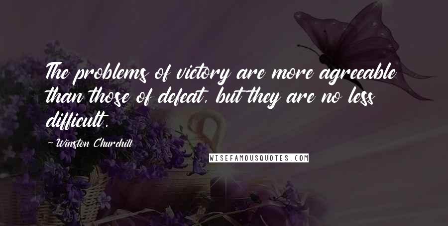 Winston Churchill Quotes: The problems of victory are more agreeable than those of defeat, but they are no less difficult.