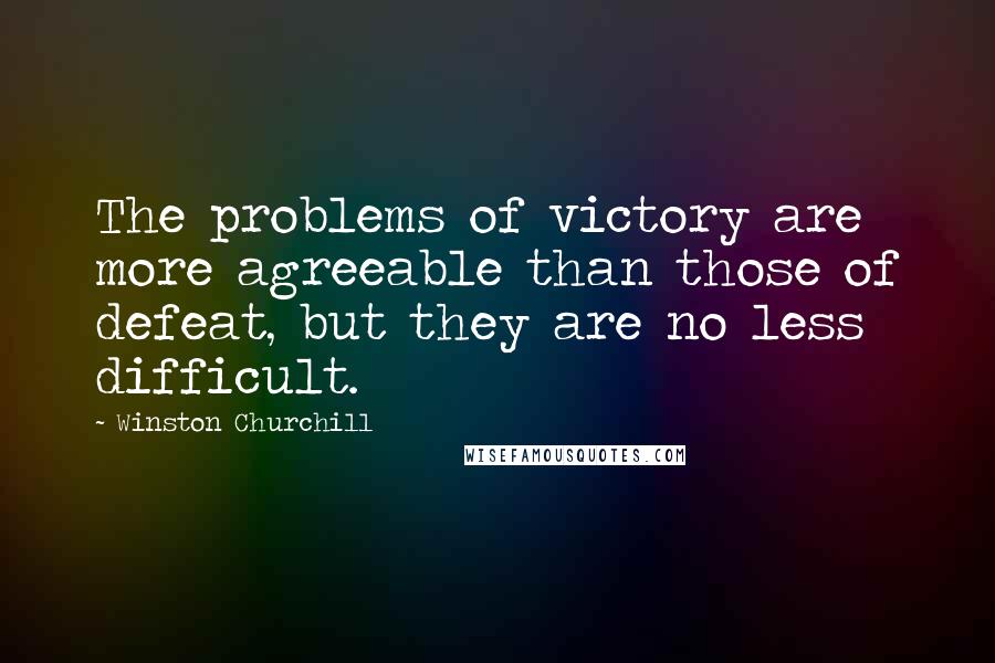 Winston Churchill Quotes: The problems of victory are more agreeable than those of defeat, but they are no less difficult.