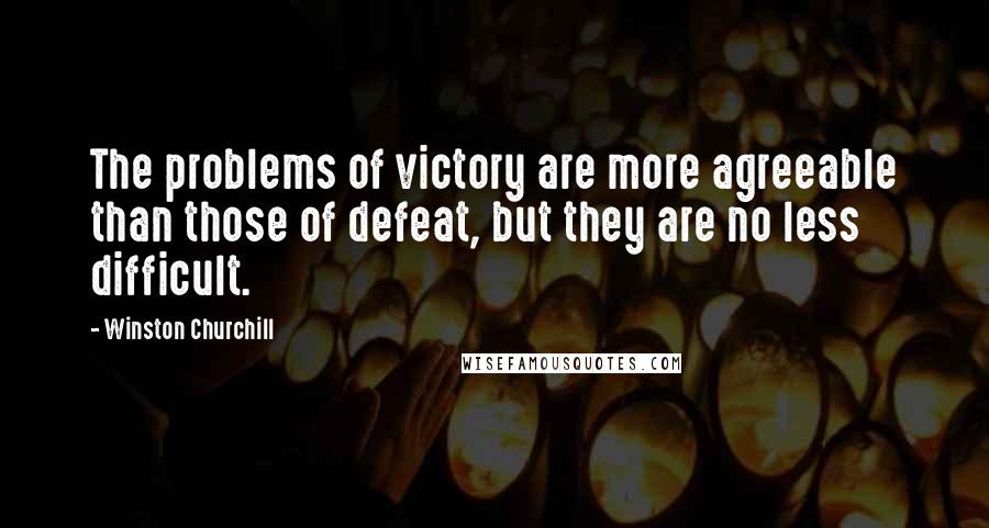 Winston Churchill Quotes: The problems of victory are more agreeable than those of defeat, but they are no less difficult.
