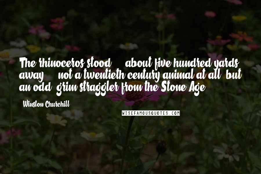 Winston Churchill Quotes: The rhinoceros stood ... about five hundred yards away ... not a twentieth-century animal at all, but an odd, grim straggler from the Stone Age.