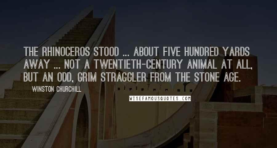 Winston Churchill Quotes: The rhinoceros stood ... about five hundred yards away ... not a twentieth-century animal at all, but an odd, grim straggler from the Stone Age.