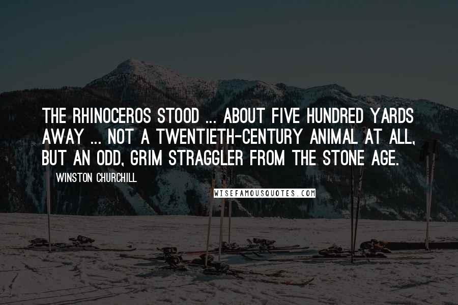 Winston Churchill Quotes: The rhinoceros stood ... about five hundred yards away ... not a twentieth-century animal at all, but an odd, grim straggler from the Stone Age.