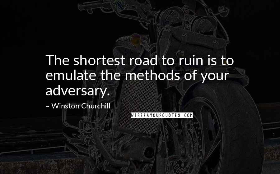 Winston Churchill Quotes: The shortest road to ruin is to emulate the methods of your adversary.