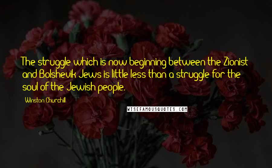 Winston Churchill Quotes: The struggle which is now beginning between the Zionist and Bolshevik Jews is little less than a struggle for the soul of the Jewish people.