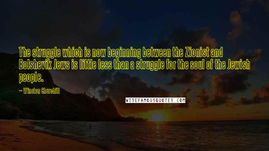 Winston Churchill Quotes: The struggle which is now beginning between the Zionist and Bolshevik Jews is little less than a struggle for the soul of the Jewish people.