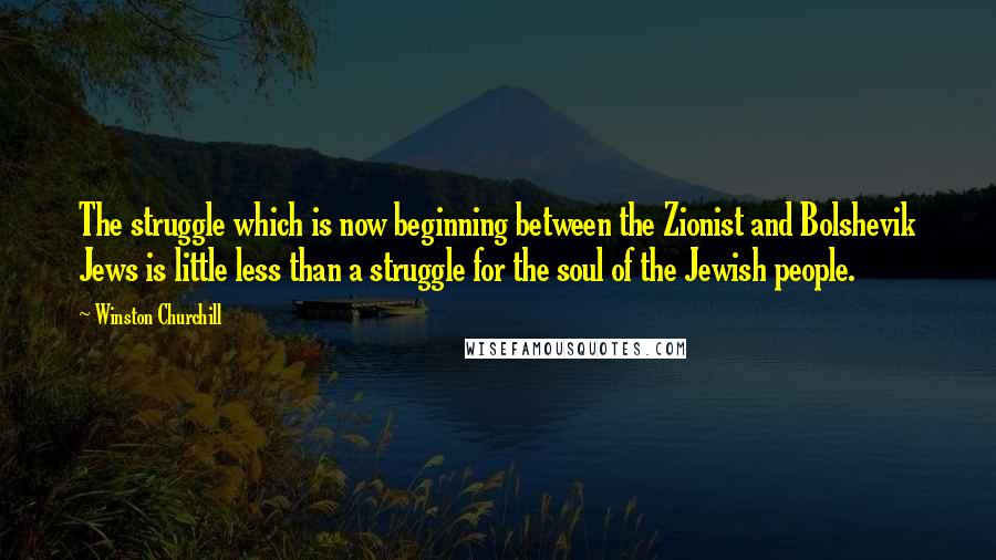 Winston Churchill Quotes: The struggle which is now beginning between the Zionist and Bolshevik Jews is little less than a struggle for the soul of the Jewish people.