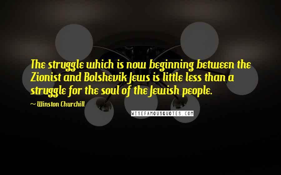 Winston Churchill Quotes: The struggle which is now beginning between the Zionist and Bolshevik Jews is little less than a struggle for the soul of the Jewish people.