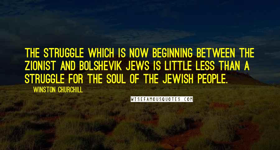 Winston Churchill Quotes: The struggle which is now beginning between the Zionist and Bolshevik Jews is little less than a struggle for the soul of the Jewish people.