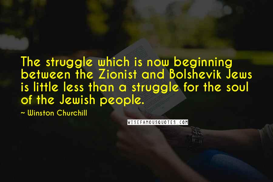 Winston Churchill Quotes: The struggle which is now beginning between the Zionist and Bolshevik Jews is little less than a struggle for the soul of the Jewish people.