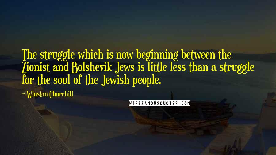 Winston Churchill Quotes: The struggle which is now beginning between the Zionist and Bolshevik Jews is little less than a struggle for the soul of the Jewish people.