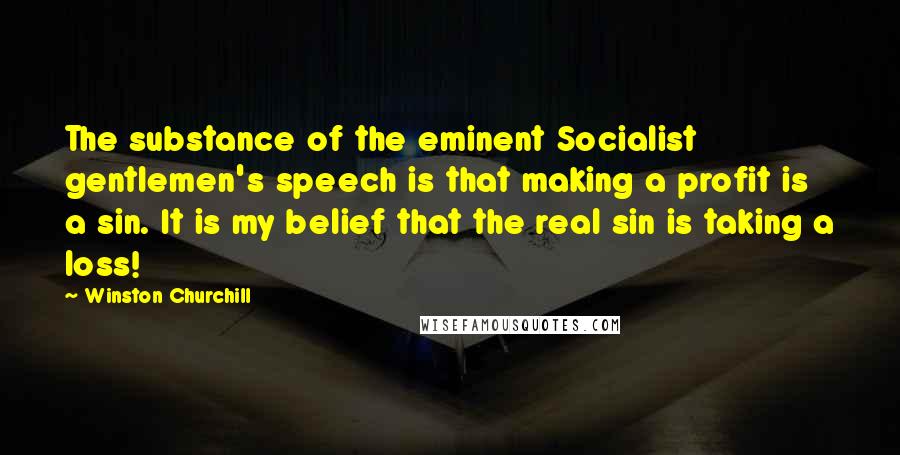 Winston Churchill Quotes: The substance of the eminent Socialist gentlemen's speech is that making a profit is a sin. It is my belief that the real sin is taking a loss!