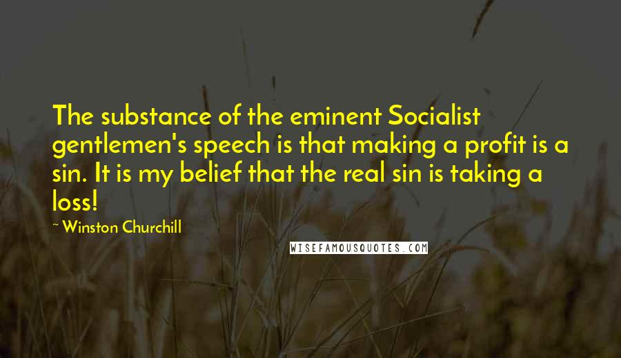 Winston Churchill Quotes: The substance of the eminent Socialist gentlemen's speech is that making a profit is a sin. It is my belief that the real sin is taking a loss!