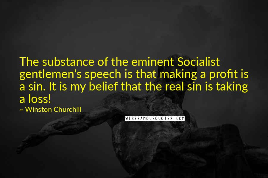 Winston Churchill Quotes: The substance of the eminent Socialist gentlemen's speech is that making a profit is a sin. It is my belief that the real sin is taking a loss!