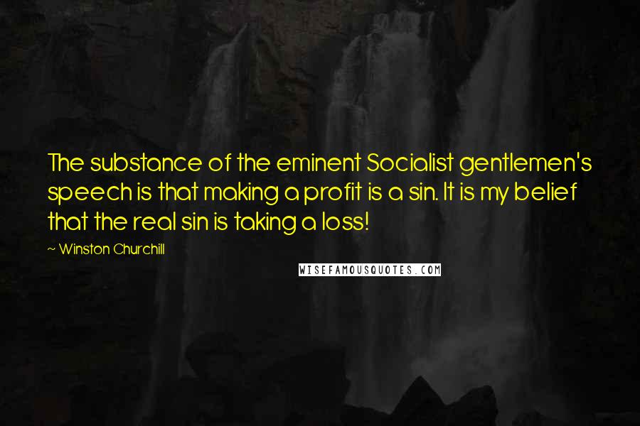 Winston Churchill Quotes: The substance of the eminent Socialist gentlemen's speech is that making a profit is a sin. It is my belief that the real sin is taking a loss!