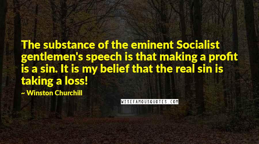 Winston Churchill Quotes: The substance of the eminent Socialist gentlemen's speech is that making a profit is a sin. It is my belief that the real sin is taking a loss!