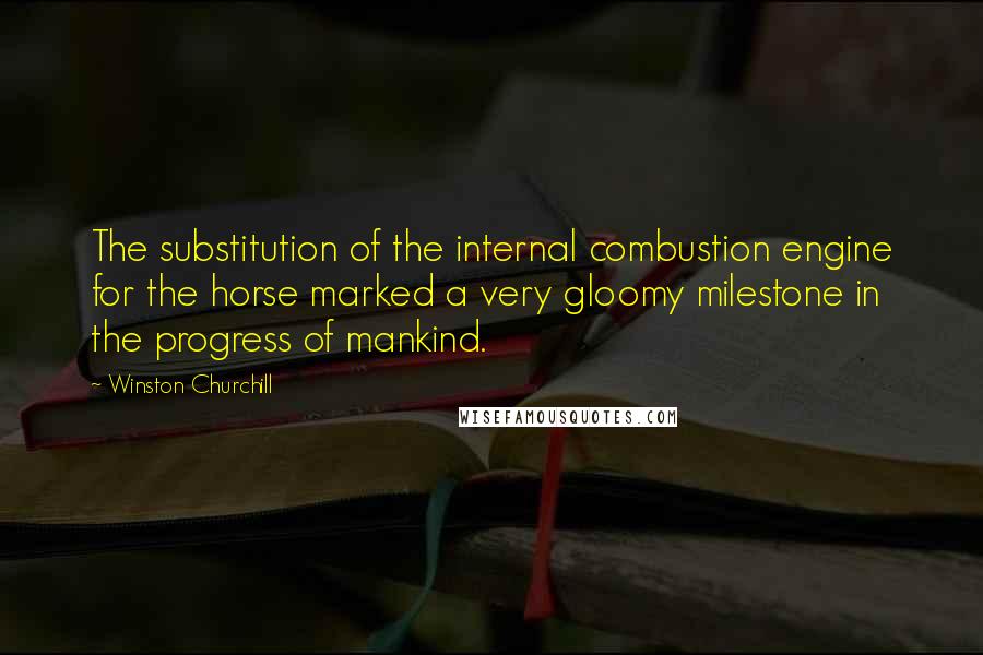 Winston Churchill Quotes: The substitution of the internal combustion engine for the horse marked a very gloomy milestone in the progress of mankind.