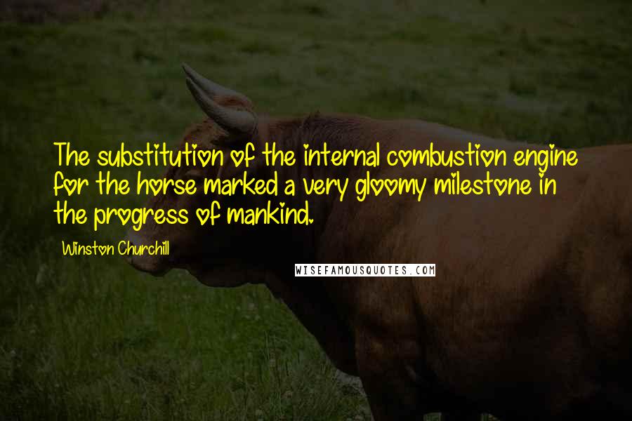 Winston Churchill Quotes: The substitution of the internal combustion engine for the horse marked a very gloomy milestone in the progress of mankind.