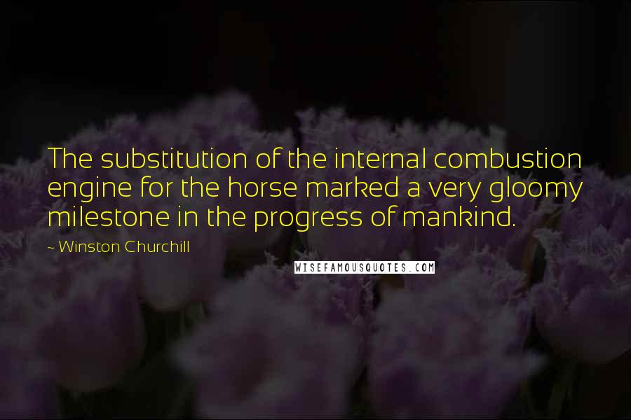 Winston Churchill Quotes: The substitution of the internal combustion engine for the horse marked a very gloomy milestone in the progress of mankind.