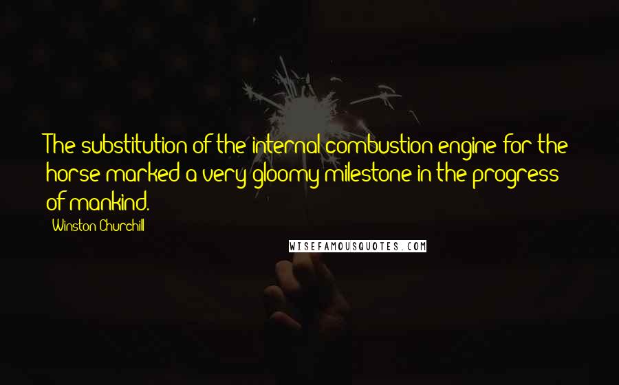 Winston Churchill Quotes: The substitution of the internal combustion engine for the horse marked a very gloomy milestone in the progress of mankind.