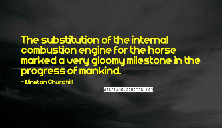 Winston Churchill Quotes: The substitution of the internal combustion engine for the horse marked a very gloomy milestone in the progress of mankind.