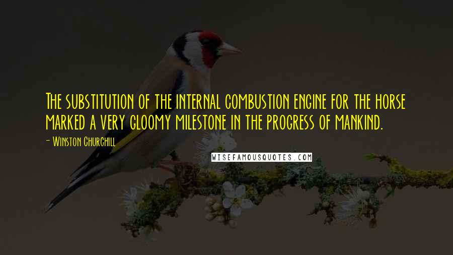 Winston Churchill Quotes: The substitution of the internal combustion engine for the horse marked a very gloomy milestone in the progress of mankind.