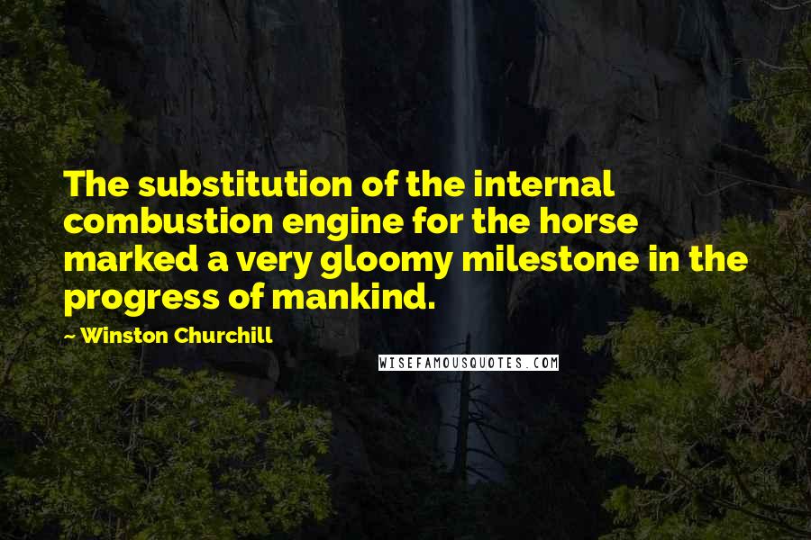 Winston Churchill Quotes: The substitution of the internal combustion engine for the horse marked a very gloomy milestone in the progress of mankind.