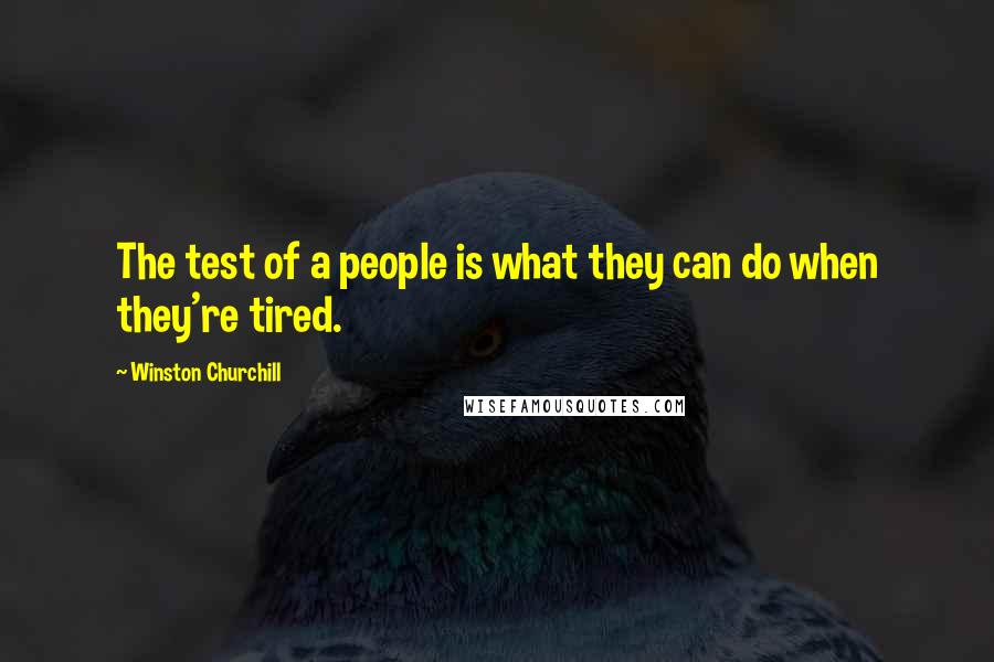 Winston Churchill Quotes: The test of a people is what they can do when they're tired.