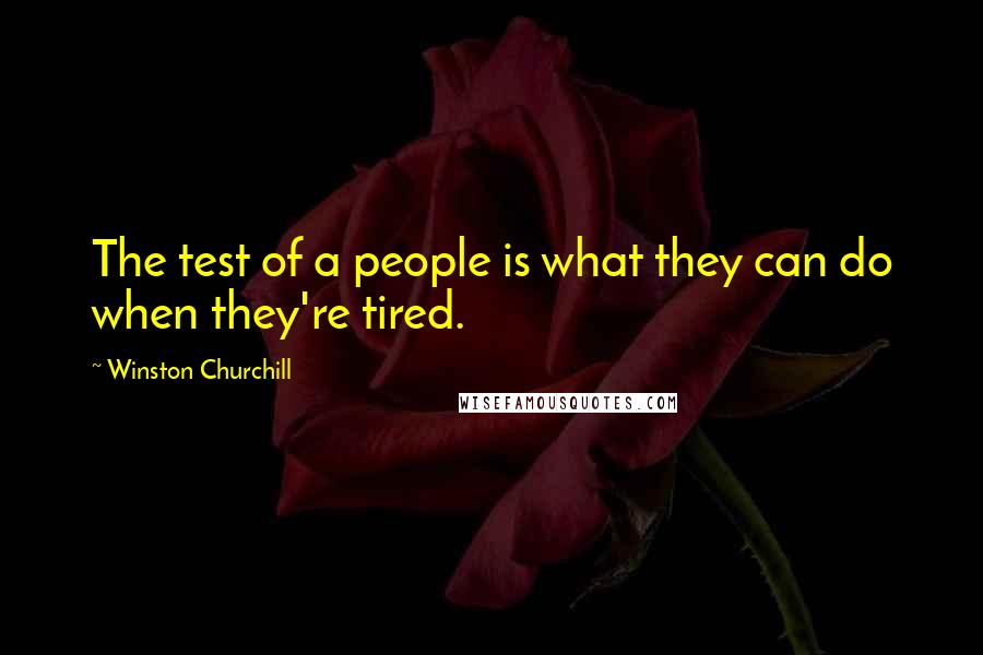 Winston Churchill Quotes: The test of a people is what they can do when they're tired.