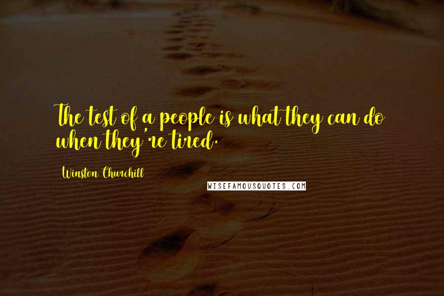 Winston Churchill Quotes: The test of a people is what they can do when they're tired.