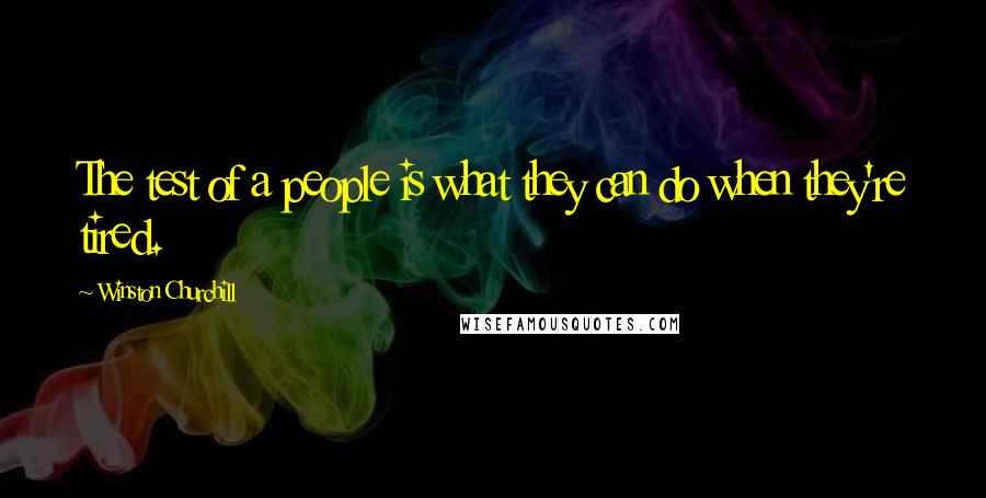 Winston Churchill Quotes: The test of a people is what they can do when they're tired.