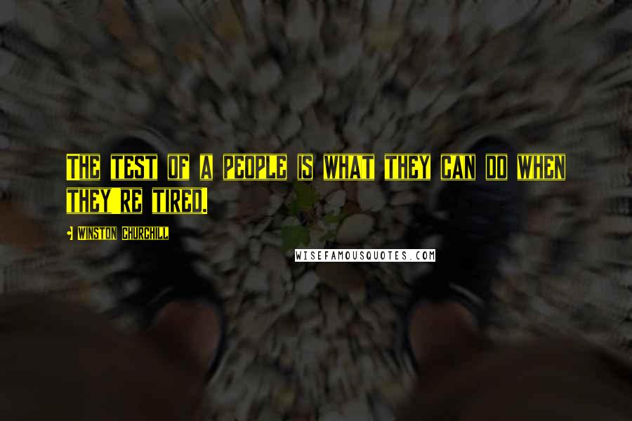 Winston Churchill Quotes: The test of a people is what they can do when they're tired.