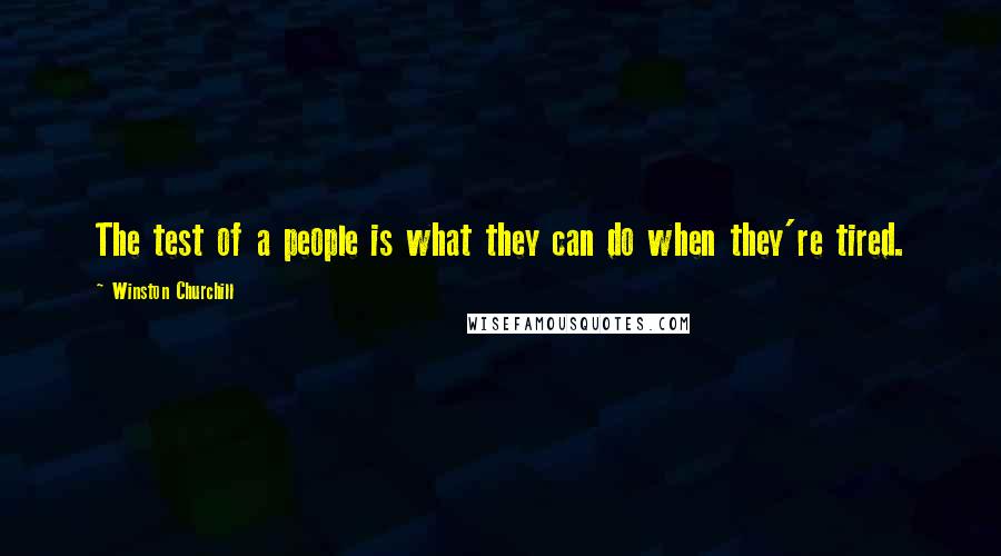 Winston Churchill Quotes: The test of a people is what they can do when they're tired.