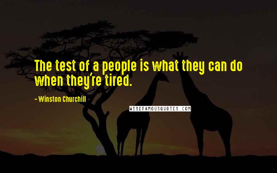 Winston Churchill Quotes: The test of a people is what they can do when they're tired.