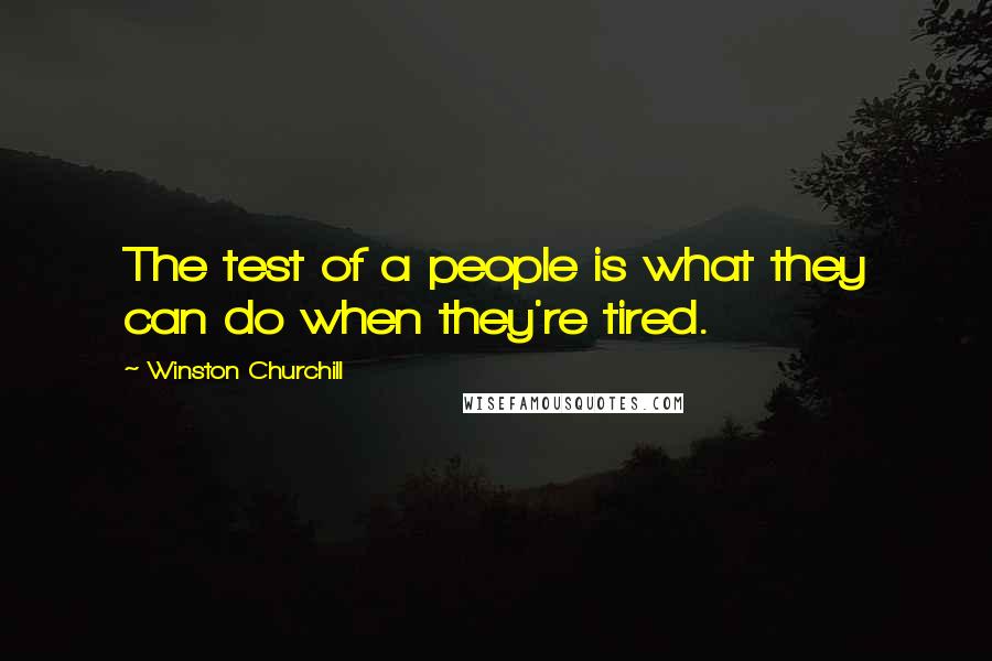 Winston Churchill Quotes: The test of a people is what they can do when they're tired.