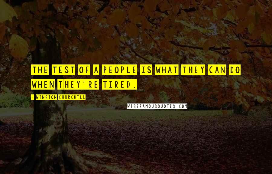 Winston Churchill Quotes: The test of a people is what they can do when they're tired.