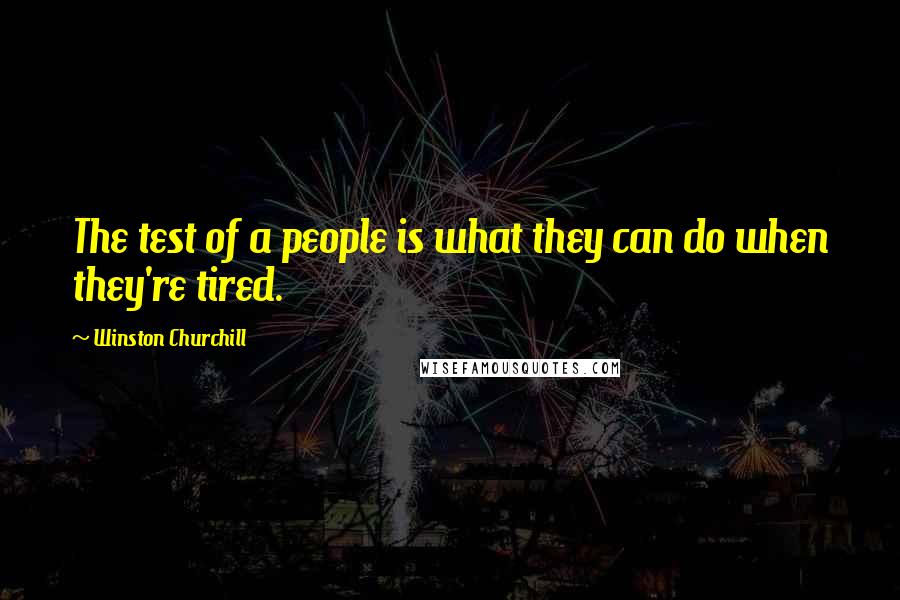 Winston Churchill Quotes: The test of a people is what they can do when they're tired.