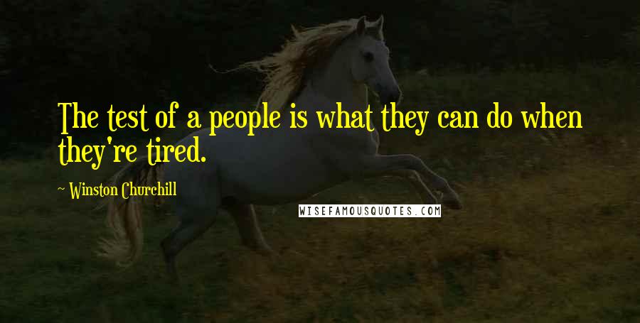 Winston Churchill Quotes: The test of a people is what they can do when they're tired.