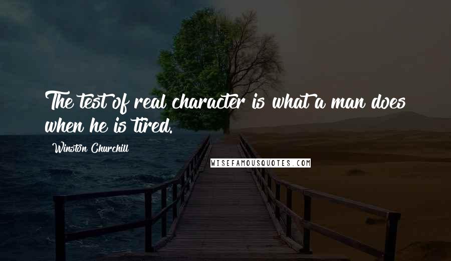 Winston Churchill Quotes: The test of real character is what a man does when he is tired.